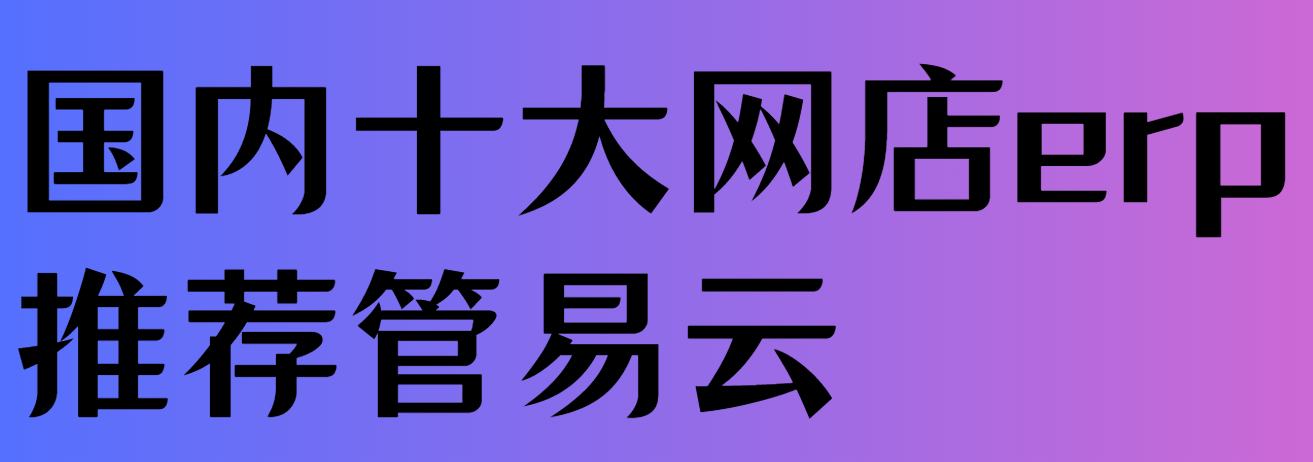 国内十大网店erp推荐--管易云ERP更值得信赖@管易云服务网【官网】